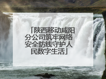 陕西移动咸阳分公司筑牢网络安全防线守护人民数字生活
